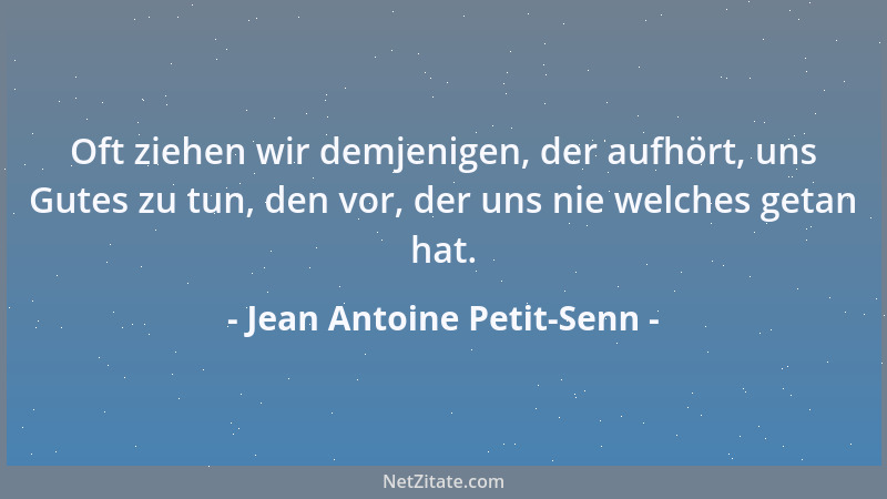 Jean Antoine Petit-Senn - Oft ziehen wir demjenigen, der aufhört, uns Gutes zu tun, den vor, der uns nie welches getan hat....