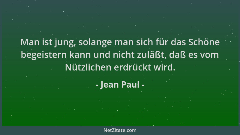 Jean Paul - Man ist jung, solange man sich für das Schöne begeistern kann und nicht zuläßt, daß es vom Nützlichen erdrückt...