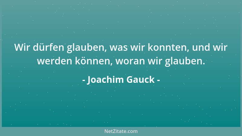Joachim Gauck - Wir dürfen glauben, was wir konnten, und wir werden können, woran wir glauben....