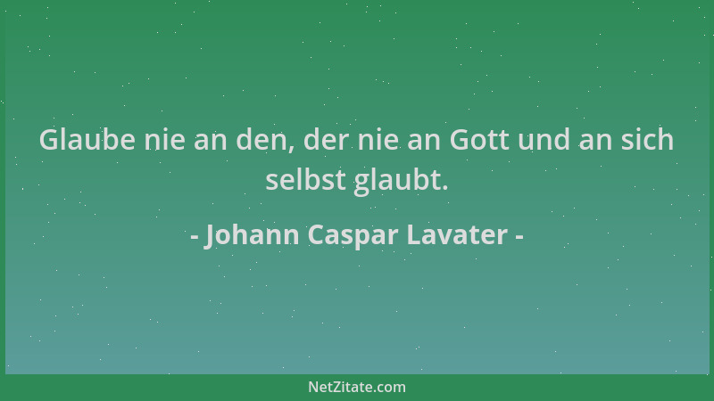 Johann Caspar Lavater - Glaube nie an den, der nie an Gott und an sich selbst glaubt....