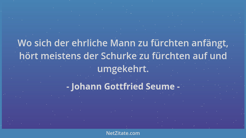Johann Gottfried Seume - Wo sich der ehrliche Mann zu fürchten anfängt, hört meistens der Schurke zu fürchten auf und umgek...