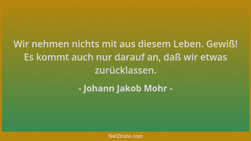 Johann Jakob Mohr - Wir nehmen nichts mit aus diesem Leben. Gewiß! Es kommt auch nur darauf an, daß wir etwas zurücklassen....