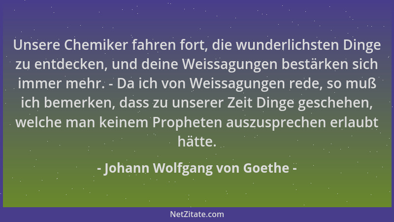 Johann Wolfgang von Goethe - Unsere Chemiker fahren fort, die wunderlichsten Dinge zu entdecken, und deine Weissagungen bes...