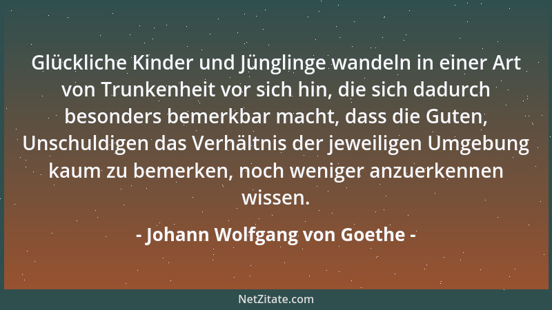 Johann Wolfgang von Goethe - Glückliche Kinder und Jünglinge wandeln in einer Art von Trunkenheit vor sich hin, die sich da...
