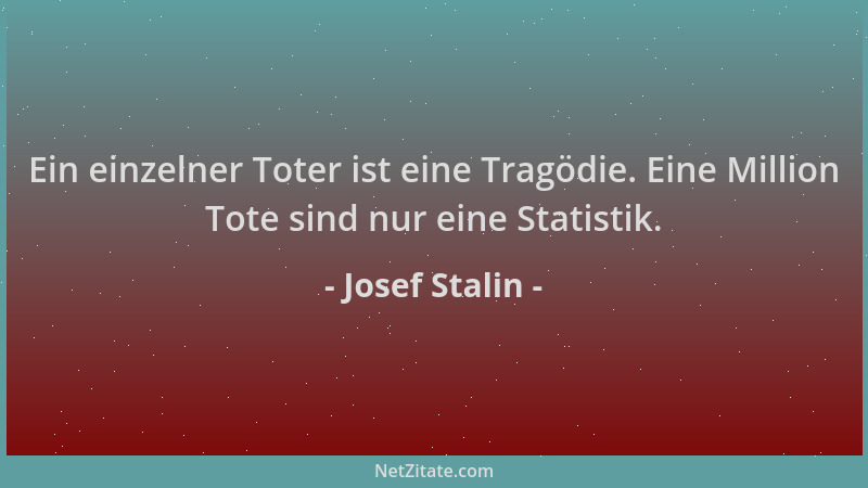 Josef Stalin - Ein einzelner Toter ist eine Tragödie. Eine Million Tote sind nur eine Statistik....