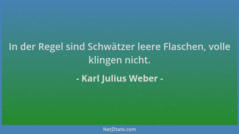 Karl Julius Weber - In der Regel sind Schwätzer leere Flaschen, volle klingen nicht....