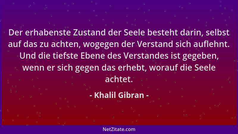 Khalil Gibran - Der erhabenste Zustand der Seele besteht darin, selbst auf das zu achten, wogegen der Verstand sich auflehn...