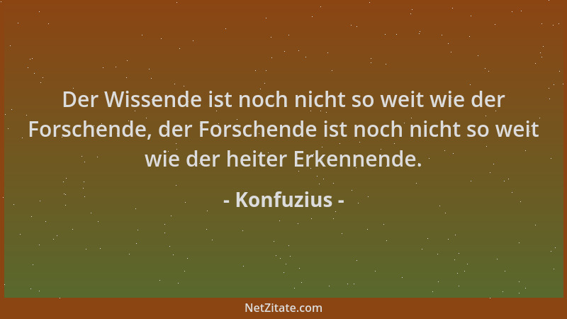 Konfuzius - Der Wissende ist noch nicht so weit wie der Forschende, der Forschende ist noch nicht so weit wie der heiter Er...