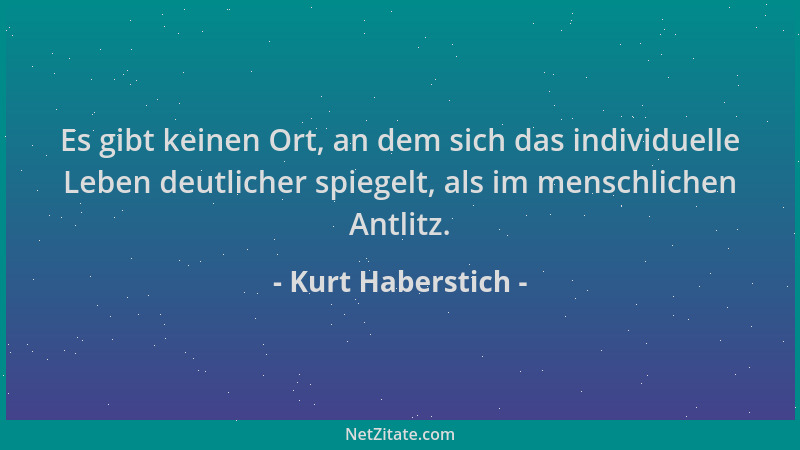 Kurt Haberstich - Es gibt keinen Ort, an dem sich das individuelle Leben deutlicher spiegelt, als im menschlichen Antlitz....