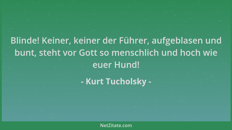 Kurt Tucholsky - Blinde! Keiner, keiner der Führer, aufgeblasen und bunt, steht vor Gott so menschlich und hoch wie euer Hu...