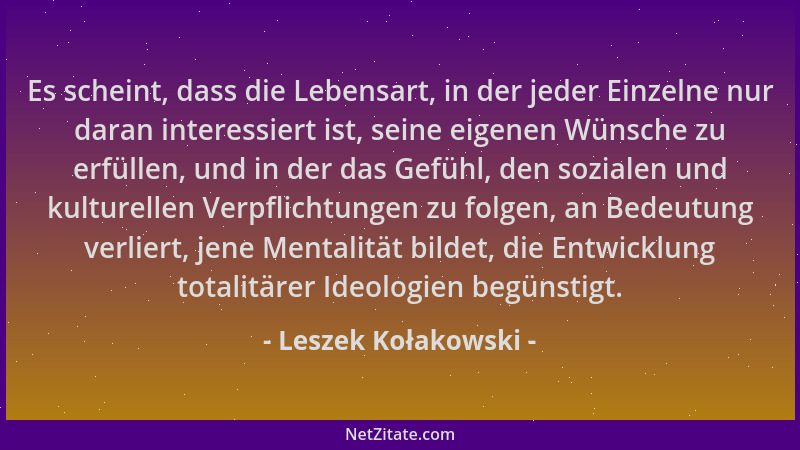 Leszek Kołakowski - Es scheint, dass die Lebensart, in der jeder Einzelne nur daran interessiert ist, seine eigenen Wünsche...