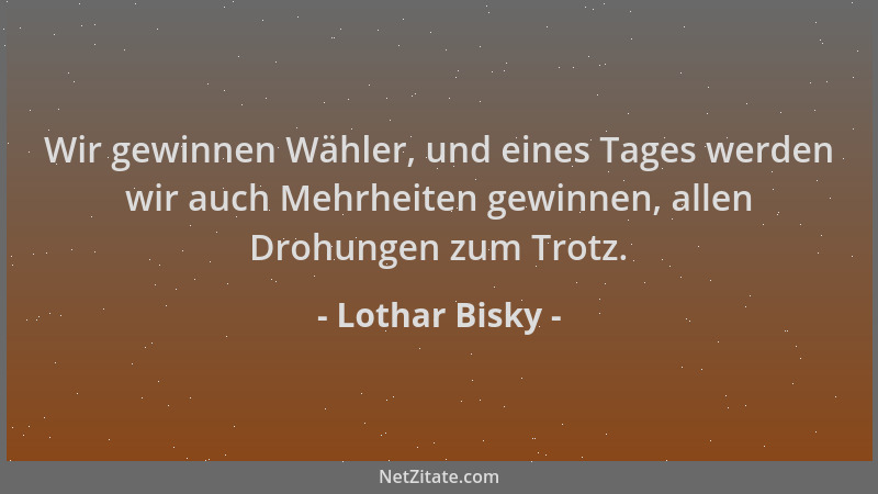 Lothar Bisky - Wir gewinnen Wähler, und eines Tages werden wir auch Mehrheiten gewinnen, allen Drohungen zum Trotz....