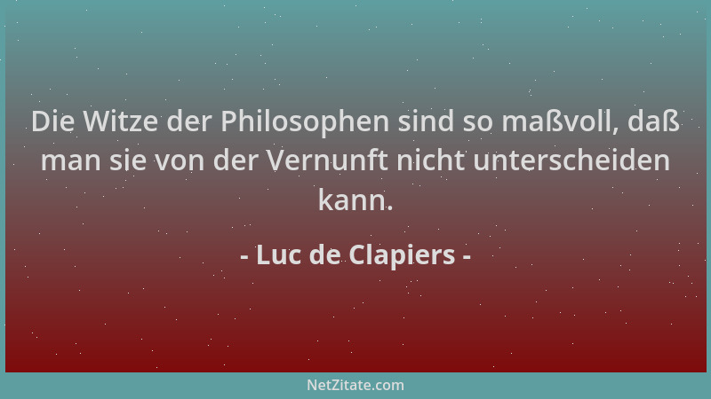 Luc de Clapiers - Die Witze der Philosophen sind so maßvoll, daß man sie von der Vernunft nicht unterscheiden kann....