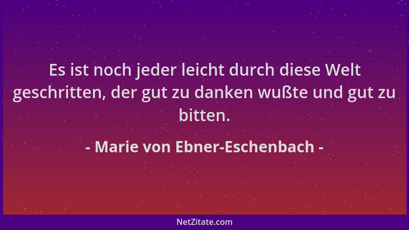 Marie von Ebner-Eschenbach - Es ist noch jeder leicht durch diese Welt geschritten, der gut zu danken wußte und gut zu bitt...