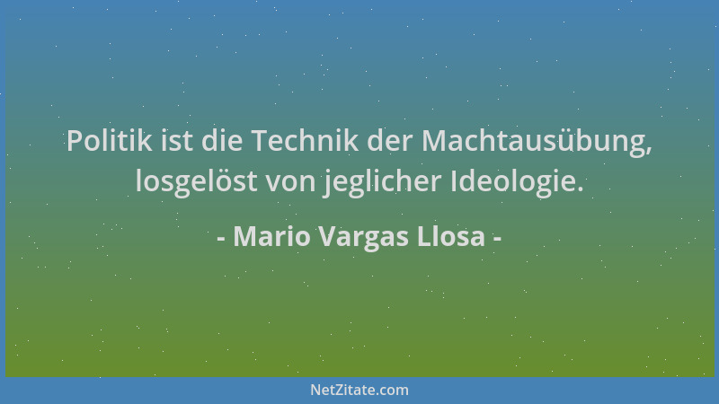 Mario Vargas Llosa - Politik ist die Technik der Machtausübung, losgelöst von jeglicher Ideologie....
