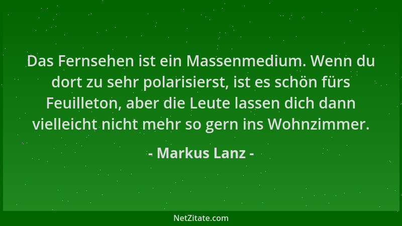 Markus Lanz - Das Fernsehen ist ein Massenmedium. Wenn du dort zu sehr polarisierst, ist es schön fürs Feuilleton, aber die...