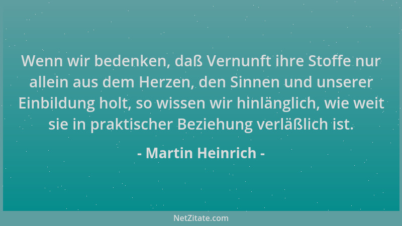Martin Heinrich - Wenn wir bedenken, daß Vernunft ihre Stoffe nur allein aus dem Herzen, den Sinnen und unserer Einbildung...