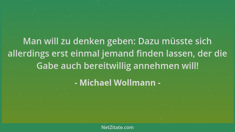 Michael Wollmann - Man will zu denken geben: Dazu müsste sich allerdings erst einmal jemand finden lassen, der die Gabe auc...