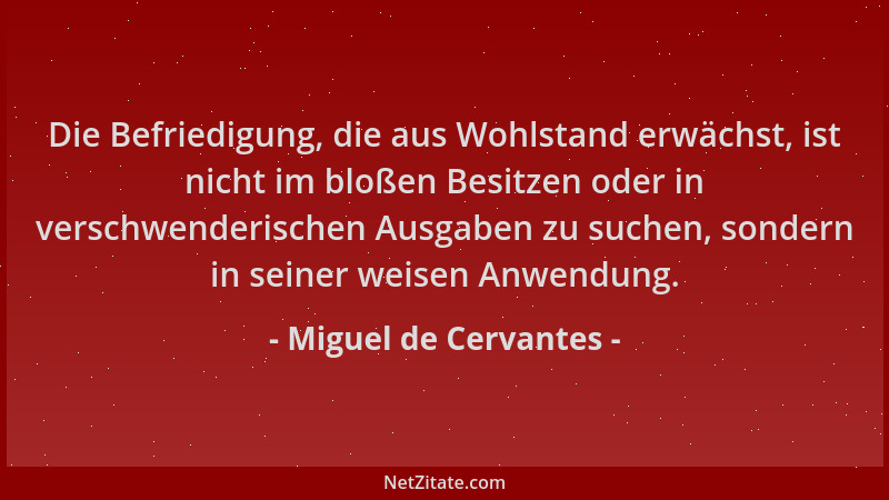 Miguel de Cervantes - Die Befriedigung, die aus Wohlstand erwächst, ist nicht im bloßen Besitzen oder in verschwenderischen...