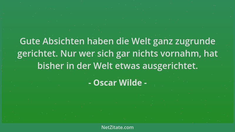 Oscar Wilde - Gute Absichten haben die Welt ganz zugrunde gerichtet. Nur wer sich gar nichts vornahm, hat bisher in der Wel...