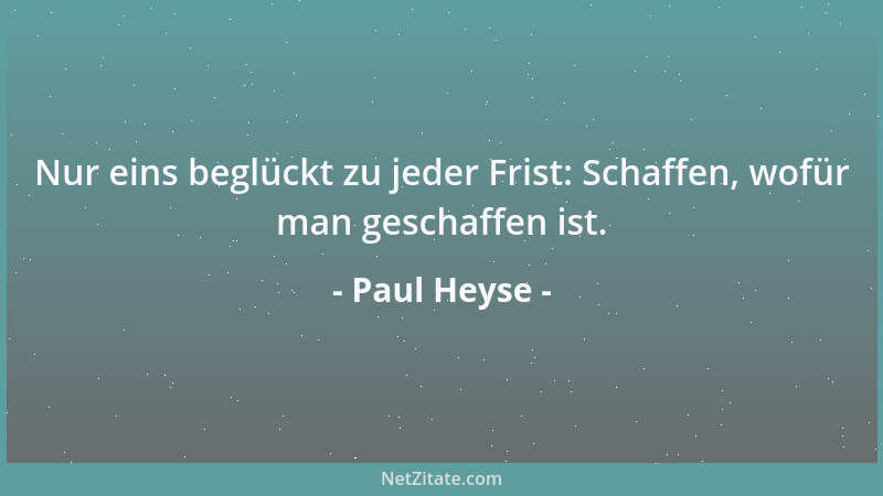 Paul Heyse - Nur eins beglückt zu jeder Frist: Schaffen, wofür man geschaffen ist....