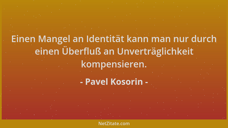 Pavel Kosorin - Einen Mangel an Identität kann man nur durch einen Überfluß an Unverträglichkeit kompensieren....