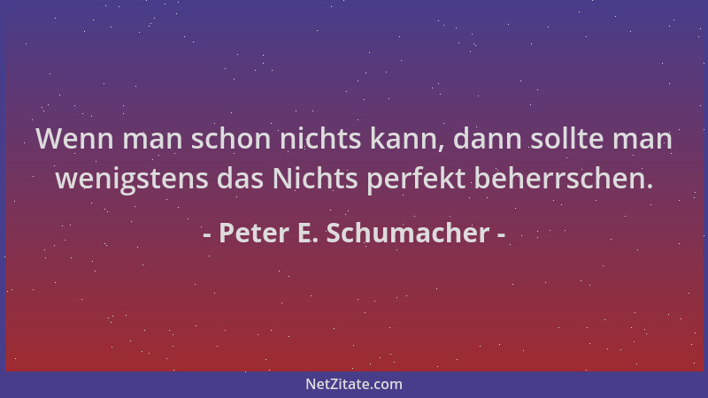 Peter E. Schumacher - Wenn man schon nichts kann, dann sollte man wenigstens das Nichts perfekt beherrschen....