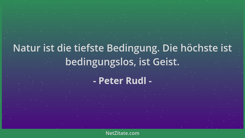Peter Rudl - Natur ist die tiefste Bedingung. Die höchste ist bedingungslos, ist Geist....