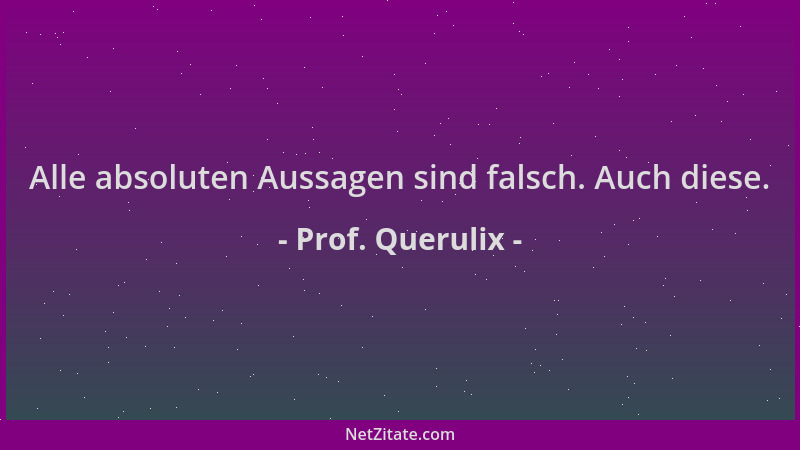 Prof. Querulix - Alle absoluten Aussagen sind falsch. Auch diese....