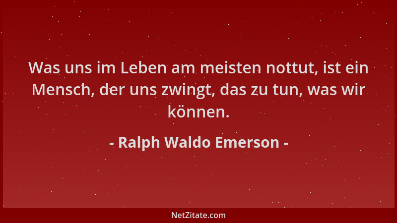 Ralph Waldo Emerson - Was uns im Leben am meisten nottut, ist ein Mensch, der uns zwingt, das zu tun, was wir können....