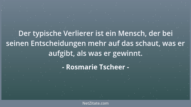 Rosmarie Tscheer - Der typische Verlierer ist ein Mensch, der bei seinen Entscheidungen mehr auf das schaut, was er aufgibt...