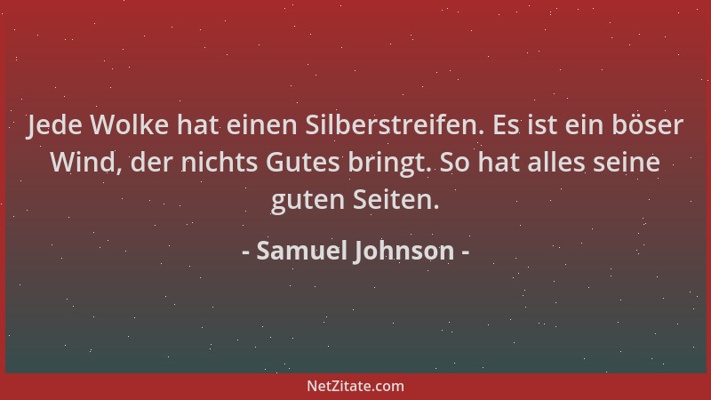 Samuel Johnson - Jede Wolke hat einen Silberstreifen. Es ist ein böser Wind, der nichts Gutes bringt. So hat alles seine gu...