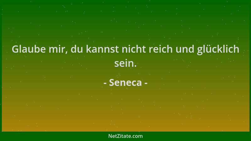 Seneca - Glaube mir, du kannst nicht reich und glücklich sein....