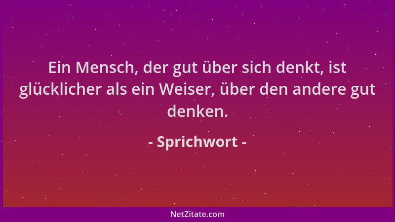 Sprichwort - Ein Mensch, der gut über sich denkt, ist glücklicher als ein Weiser, über den andere gut denken....