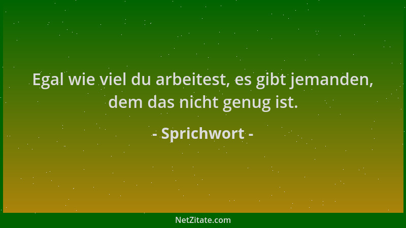 Sprichwort - Egal wie viel du arbeitest, es gibt jemanden, dem das nicht genug ist....