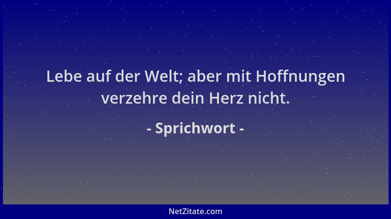 Sprichwort - Lebe auf der Welt; aber mit Hoffnungen verzehre dein Herz nicht....