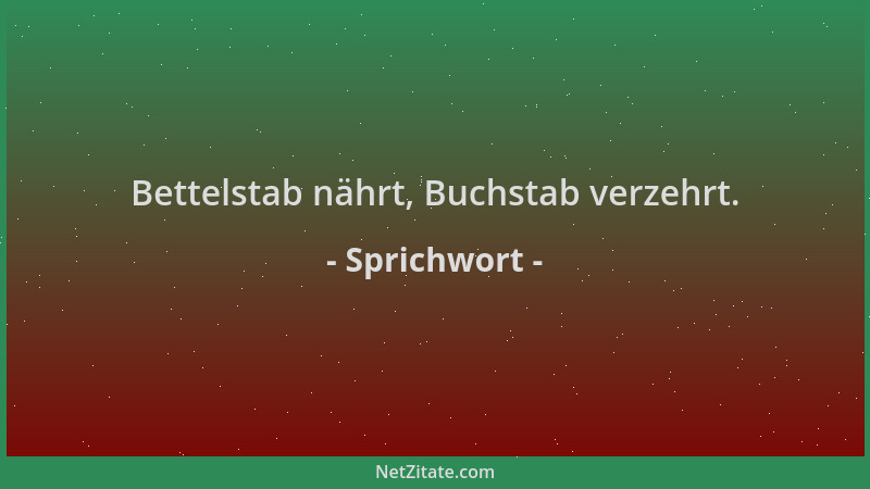 Sprichwort - Bettelstab nährt, Buchstab verzehrt....