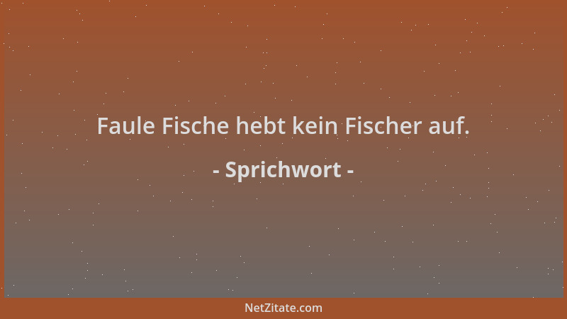 Sprichwort - Faule Fische hebt kein Fischer auf....