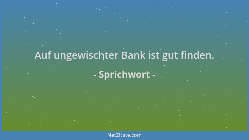 Sprichwort - Auf ungewischter Bank ist gut finden....