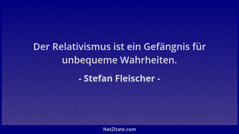 Stefan Fleischer - Der Relativismus ist ein Gefängnis für unbequeme Wahrheiten....