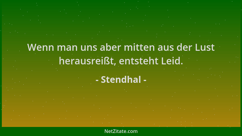 Stendhal - Wenn man uns aber mitten aus der Lust herausreißt, entsteht Leid....