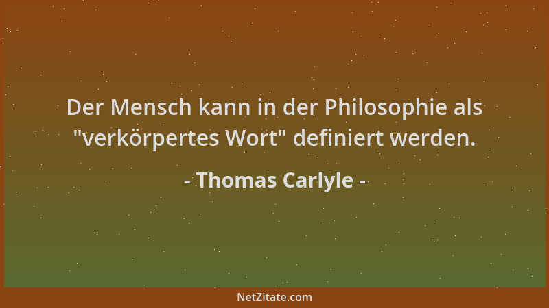 Thomas Carlyle - Der Mensch kann in der Philosophie als  "verkörpertes Wort " definiert werden....