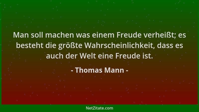 Thomas Mann - Man soll machen was einem Freude verheißt; es besteht die größte Wahrscheinlichkeit, dass es auch der Welt ei...