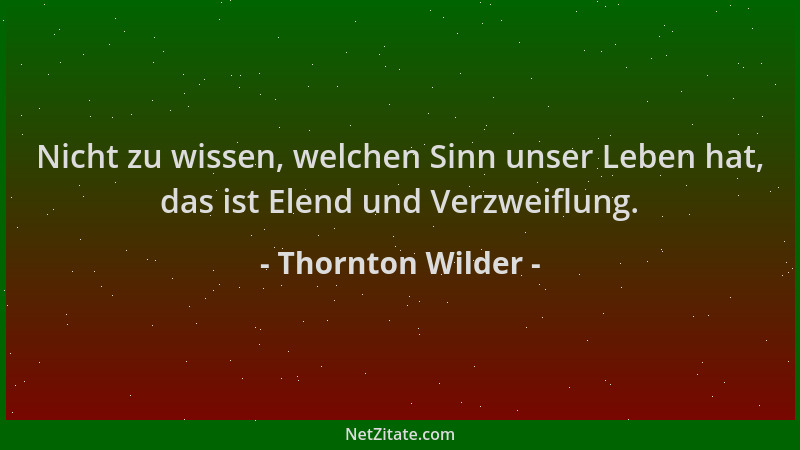 Thornton Wilder - Nicht zu wissen, welchen Sinn unser Leben hat, das ist Elend und Verzweiflung....