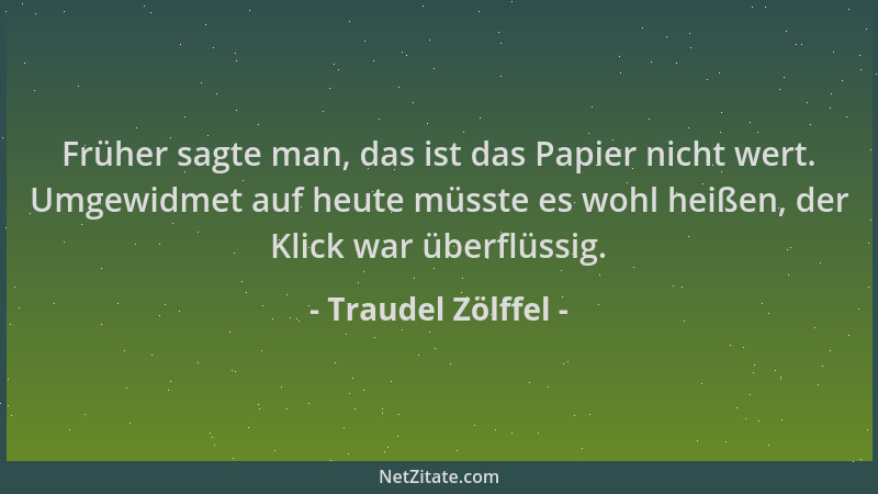Traudel Zölffel - Früher sagte man, das ist das Papier nicht wert. Umgewidmet auf heute müsste es wohl heißen, der Klick wa...