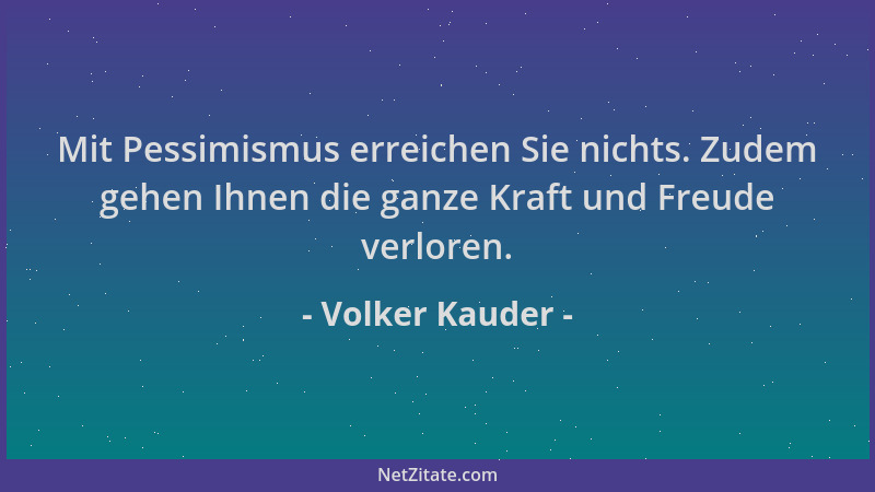 Volker Kauder - Mit Pessimismus erreichen Sie nichts. Zudem gehen Ihnen die ganze Kraft und Freude verloren....