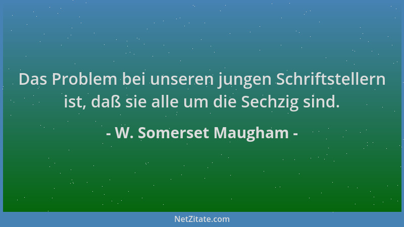 W. Somerset Maugham - Das Problem bei unseren jungen Schriftstellern ist, daß sie alle um die Sechzig sind....