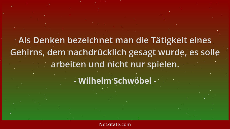 Wilhelm Schwöbel - Als Denken bezeichnet man die Tätigkeit eines Gehirns, dem nachdrücklich gesagt wurde, es solle arbeiten...