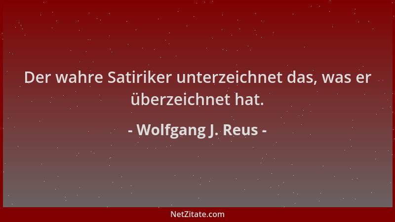 Wolfgang J. Reus - Der wahre Satiriker unterzeichnet das, was er überzeichnet hat....