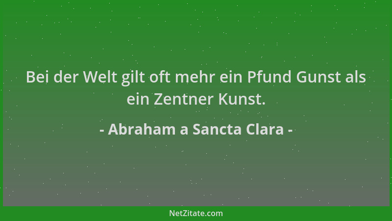 Abraham a Sancta Clara - Bei der Welt gilt oft mehr ein Pfund Gunst als ein Zentner Kunst....